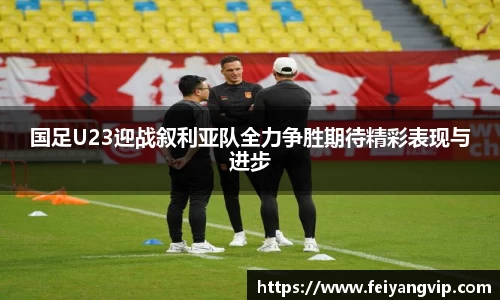 国足U23迎战叙利亚队全力争胜期待精彩表现与进步